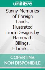 Sunny Memories of Foreign Lands: Illustrated From Designs by Hammatt Billings. E-book. Formato PDF