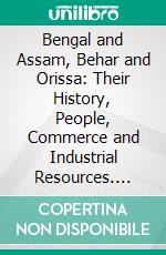 Bengal and Assam, Behar and Orissa: Their History, People, Commerce and Industrial Resources. E-book. Formato PDF