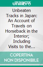 Unbeaten Tracks in Japan: An Account of Travels on Horseback in the Interior; Including Visits to the Aborigines of Yezo and the Shrines of Nikkô and Isé. E-book. Formato PDF ebook di Isabella L. Bird