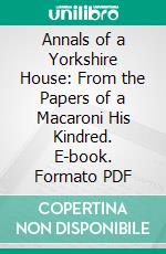 Annals of a Yorkshire House: From the Papers of a Macaroni His Kindred. E-book. Formato PDF