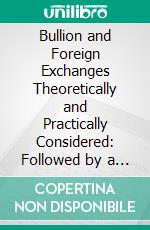 Bullion and Foreign Exchanges Theoretically and Practically Considered: Followed by a Defence of the Double Valuation, With Special Reference to the Proposed System of Universal Coinage. E-book. Formato PDF ebook