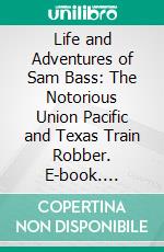 Life and Adventures of Sam Bass: The Notorious Union Pacific and Texas Train Robber. E-book. Formato PDF ebook