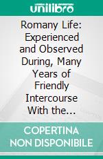 Romany Life: Experienced and Observed During, Many Years of Friendly Intercourse With the Gypsies. E-book. Formato PDF ebook