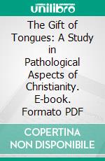 The Gift of Tongues: A Study in Pathological Aspects of Christianity. E-book. Formato PDF ebook di Alexander Mackie