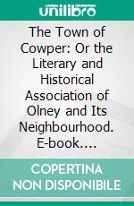 The Town of Cowper: Or the Literary and Historical Association of Olney and Its Neighbourhood. E-book. Formato PDF ebook di Thomas Wright