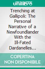 Trenching at Gallipoli: The Personal Narrative of a Newfoundlander With the Ill-Fated Dardanelles Expedition. E-book. Formato PDF ebook di John Gallishaw