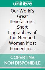 Our World's Great Benefactors: Short Biographies of the Men and Women Most Eminent in Philanthropy, Patriotism, Art, Literature, Discovery, Science, Invention. E-book. Formato PDF