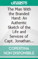 The Man With the Branded Hand: An Authentic Sketch of the Life and Services of Capt. Jonathan Walker. E-book. Formato PDF ebook