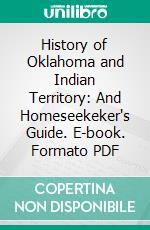 History of Oklahoma and Indian Territory: And Homeseekeker's Guide. E-book. Formato PDF ebook