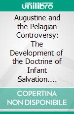 Augustine and the Pelagian Controversy: The Development of the Doctrine of Infant Salvation. E-book. Formato PDF ebook di Benjamin B. Warfield