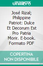 José Rizal; Philippine Patriot: Dulce Et Decorum Est Pro Patria Morir. E-book. Formato PDF ebook di Austin Craig