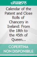 Calendar of the Patent and Close Rolls of Chancery in Ireland: From the 18th to the 45th of Queen Elizabeth. E-book. Formato PDF ebook di James Morrin