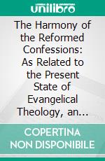 The Harmony of the Reformed Confessions: As Related to the Present State of Evangelical Theology, an Essay Delivered Before the General Presbyterian Council at Edinburgh, July 4, 1877. E-book. Formato PDF ebook di Philip Schaff