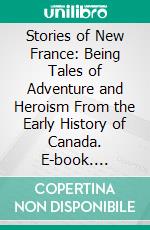 Stories of New France: Being Tales of Adventure and Heroism From the Early History of Canada. E-book. Formato PDF ebook