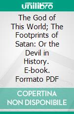 The God of This World; The Footprints of Satan: Or the Devil in History. E-book. Formato PDF ebook