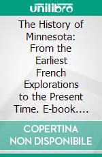 The History of Minnesota: From the Earliest French Explorations to the Present Time. E-book. Formato PDF ebook