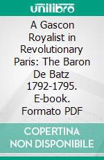 A Gascon Royalist in Revolutionary Paris: The Baron De Batz 1792-1795. E-book. Formato PDF