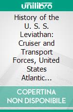 History of the U. S. S. Leviathan: Cruiser and Transport Forces, United States Atlantic Fleet. E-book. Formato PDF ebook di History Committee on Board the Ship