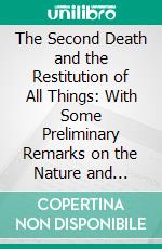 The Second Death and the Restitution of All Things: With Some Preliminary Remarks on the Nature and Inspiration of Holy Scripture; A Letter to a Friend. E-book. Formato PDF ebook di Andrew Jukes