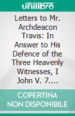 Letters to Mr. Archdeacon Travis: In Answer to His Defence of the Three Heavenly Witnesses, I John V. 7. E-book. Formato PDF ebook di Richard Porson