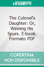 The Colonel's Daughter: Or, Winning His Spurs. E-book. Formato PDF ebook