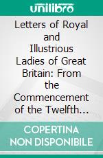 Letters of Royal and Illustrious Ladies of Great Britain: From the Commencement of the Twelfth Century to the Close of the Reign of Queen Mary. E-book. Formato PDF ebook