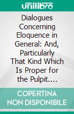 Dialogues Concerning Eloquence in General: And, Particularly That Kind Which Is Proper for the Pulpit. E-book. Formato PDF ebook