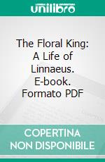 The Floral King: A Life of Linnaeus. E-book. Formato PDF ebook