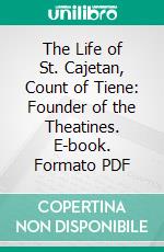 The Life of St. Cajetan, Count of Tiene: Founder of the Theatines. E-book. Formato PDF ebook