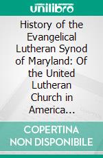 History of the Evangelical Lutheran Synod of Maryland: Of the United Lutheran Church in America 1820-1920. E-book. Formato PDF ebook di Abdel Ross Wentz