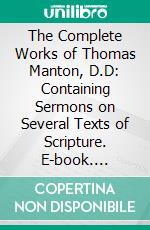 The Complete Works of Thomas Manton, D.D: Containing Sermons on Several Texts of Scripture. E-book. Formato PDF