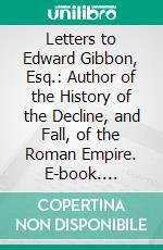 Letters to Edward Gibbon, Esq.: Author of the History of the Decline, and Fall, of the Roman Empire. E-book. Formato PDF ebook