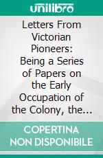 Letters From Victorian Pioneers: Being a Series of Papers on the Early Occupation of the Colony, the Aborigines, Etc. E-book. Formato PDF ebook di Thomas Francis Bride