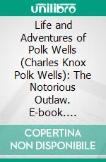 Life and Adventures of Polk Wells (Charles Knox Polk Wells): The Notorious Outlaw. E-book. Formato PDF