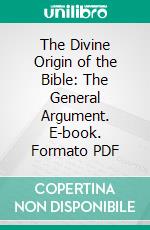 The Divine Origin of the Bible: The General Argument. E-book. Formato PDF ebook