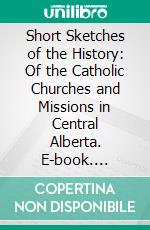 Short Sketches of the History: Of the Catholic Churches and Missions in Central Alberta. E-book. Formato PDF ebook