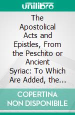 The Apostolical Acts and Epistles, From the Peschito or Ancient Syriac: To Which Are Added, the Remaining Epistles, and the Book of Revelation, After a Later Syrian Text. E-book. Formato PDF ebook