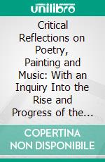 Critical Reflections on Poetry, Painting and Music: With an Inquiry Into the Rise and Progress of the Theatrical Entertainments of the Ancients. E-book. Formato PDF ebook di Jean Baptiste Dubos