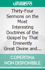 Thirty-Four Sermons on the Most Interesting Doctrines of the Gospel by That Eminently Great Divine and Reformer, Martion Luther: To Which Are Prefixed Memoirs of Life. E-book. Formato PDF ebook di Martin Luther