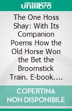 The One Hoss Shay: With Its Companion Poems How the Old Horse Won the Bet the Broomstick Train. E-book. Formato PDF ebook di Oliver Wendell Holmes