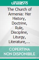 The Church of Armenia: Her History, Doctrine, Rule, Discipline, Liturgy, Literature, and Existing Condition. E-book. Formato PDF ebook