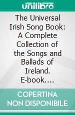 The Universal Irish Song Book: A Complete Collection of the Songs and Ballads of Ireland. E-book. Formato PDF ebook