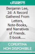 Benjamin Lee, 2d: A Record Gathered From Letters, Note-Books, and Narratives of Friends. E-book. Formato PDF ebook di Mary Justice Chase