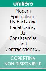 Modern Spiritualism: Its Facts and Fanaticisms, Its Consistencies and Contradictions: With an Appendix. E-book. Formato PDF ebook di Eliab Wilkinson Capron