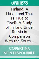 Finland; A Little Land That Is True to Itself: A Study of Finland Under Russia in Comparison With the South of the United Stated. E-book. Formato PDF ebook di Helen Gray