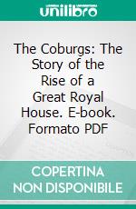 The Coburgs: The Story of the Rise of a Great Royal House. E-book. Formato PDF ebook di Edmund B. D'auvergne