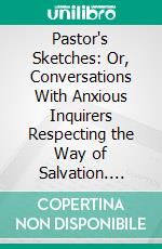 Pastor's Sketches: Or, Conversations With Anxious Inquirers Respecting the Way of Salvation. E-book. Formato PDF ebook