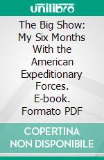 The Big Show: My Six Months With the American Expeditionary Forces. E-book. Formato PDF ebook