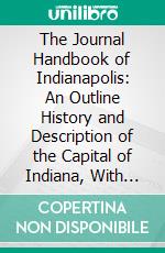 The Journal Handbook of Indianapolis: An Outline History and Description of the Capital of Indiana, With Over Three Hundred Illustrations From Photographs Made Expressly for the Work. E-book. Formato PDF ebook di Max R. Hyman