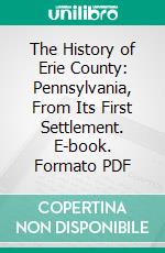 The History of Erie County: Pennsylvania, From Its First Settlement. E-book. Formato PDF ebook di Laura G. Sanford